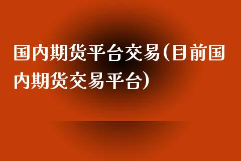 国内期货平台交易(目前国内期货交易平台)_https://www.yunyouns.com_期货行情_第1张