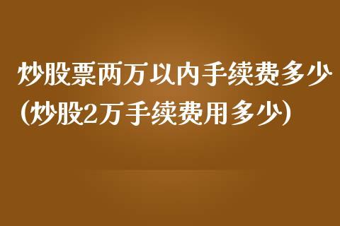 炒股票两万以内手续费多少(炒股2万手续费用多少)_https://www.yunyouns.com_期货行情_第1张