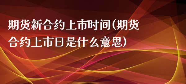 期货新合约上市时间(期货合约上市日是什么意思)_https://www.yunyouns.com_期货直播_第1张