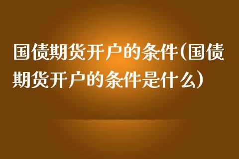 国债期货开户的条件(国债期货开户的条件是什么)_https://www.yunyouns.com_恒生指数_第1张