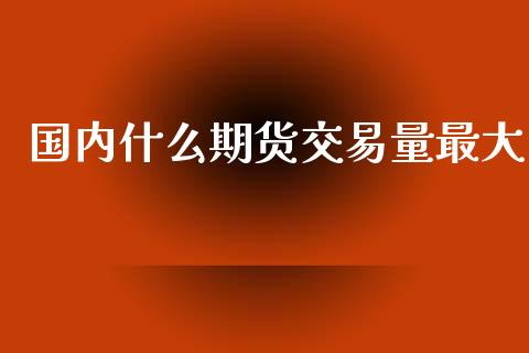 国内什么期货交易量最大_https://www.yunyouns.com_股指期货_第1张