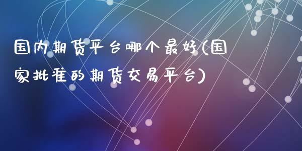 国内期货平台哪个最好(国家批准的期货交易平台)_https://www.yunyouns.com_期货行情_第1张