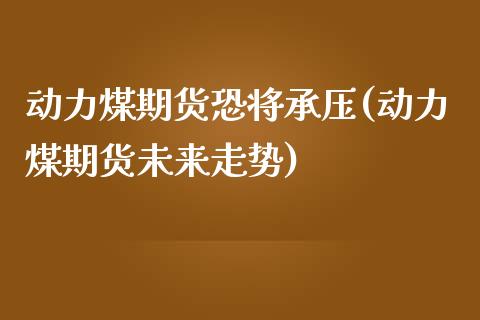 动力煤期货恐将承压(动力煤期货未来走势)_https://www.yunyouns.com_恒生指数_第1张