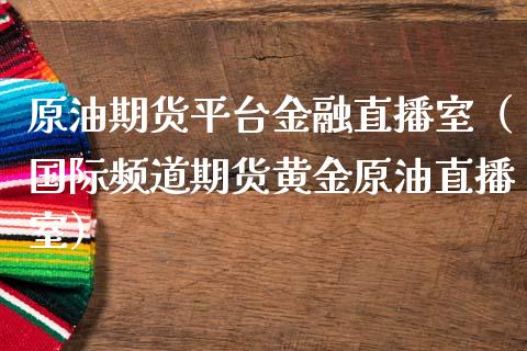 原油期货平台金融直播室（国际频道期货黄金原油直播室）_https://www.yunyouns.com_期货直播_第1张