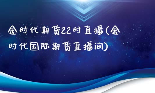 金时代期货22时直播(金时代国际期货直播间)_https://www.yunyouns.com_股指期货_第1张