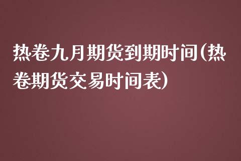 热卷九月期货到期时间(热卷期货交易时间表)_https://www.yunyouns.com_股指期货_第1张