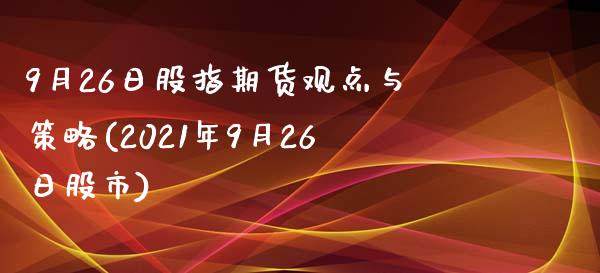 9月26日股指期货观点与策略(2021年9月26日股市)_https://www.yunyouns.com_期货行情_第1张