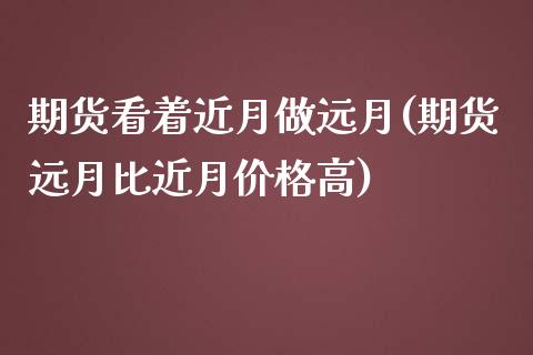 期货看着近月做远月(期货远月比近月价格高)_https://www.yunyouns.com_股指期货_第1张