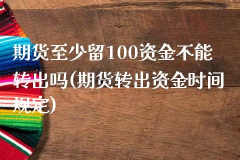 期货至少留100资金不能转出吗(期货转出资金时间规定)_https://www.yunyouns.com_期货直播_第1张