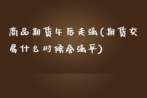 商品期货午后走强(期货交易什么时候会强平)_https://www.yunyouns.com_恒生指数_第1张