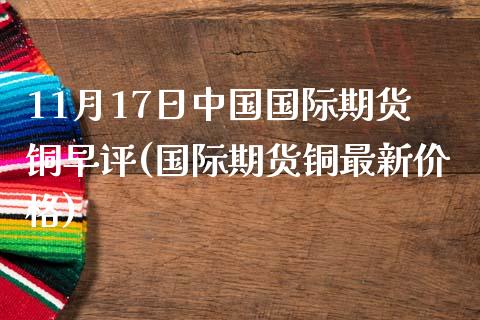 11月17日中国国际期货铜早评(国际期货铜最新价格)_https://www.yunyouns.com_期货行情_第1张