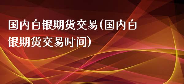 国内白银期货交易(国内白银期货交易时间)_https://www.yunyouns.com_股指期货_第1张