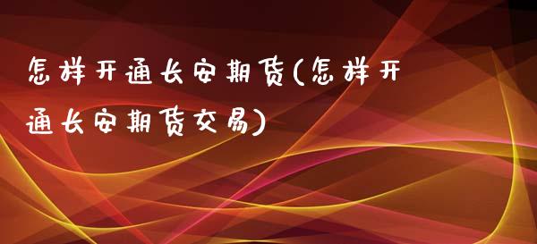 怎样开通长安期货(怎样开通长安期货交易)_https://www.yunyouns.com_期货行情_第1张