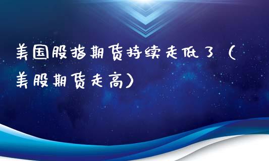 美国股指期货持续走低了（美股期货走高）_https://www.yunyouns.com_期货行情_第1张