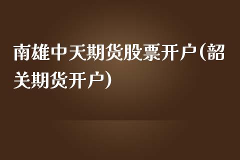 南雄中天期货股票开户(韶关期货开户)_https://www.yunyouns.com_股指期货_第1张