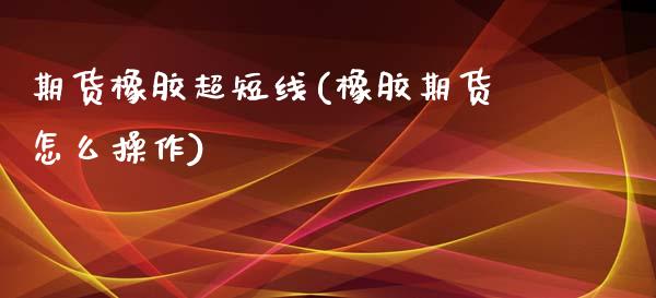 期货橡胶超短线(橡胶期货怎么操作)_https://www.yunyouns.com_股指期货_第1张