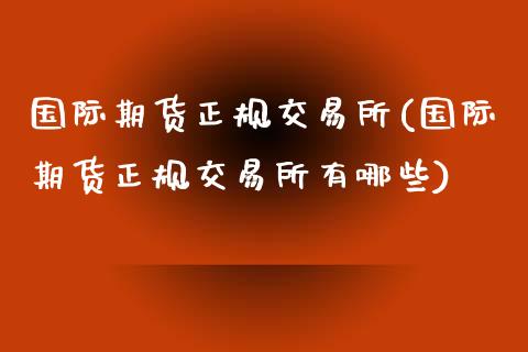 国际期货正规交易所(国际期货正规交易所有哪些)_https://www.yunyouns.com_期货直播_第1张