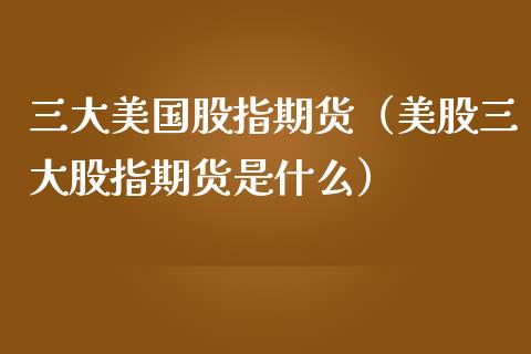 三大美国股指期货（美股三大股指期货是什么）_https://www.yunyouns.com_期货直播_第1张