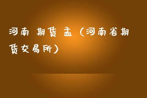 河南 期货 孟（河南省期货交易所）_https://www.yunyouns.com_期货行情_第1张