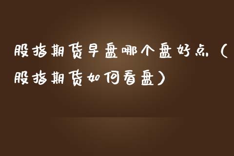 股指期货早盘哪个盘好点（股指期货如何看盘）_https://www.yunyouns.com_恒生指数_第1张