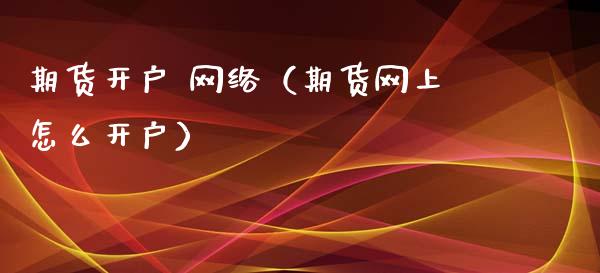 期货开户 网络（期货网上怎么开户）_https://www.yunyouns.com_股指期货_第1张