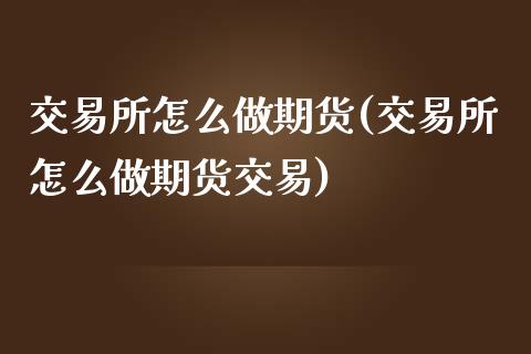 交易所怎么做期货(交易所怎么做期货交易)_https://www.yunyouns.com_股指期货_第1张