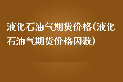 液化石油气期货价格(液化石油气期货价格因数)_https://www.yunyouns.com_股指期货_第1张