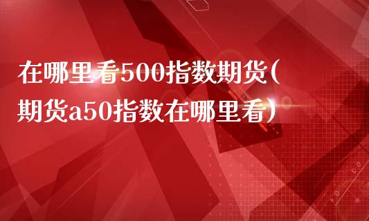 在哪里看500指数期货(期货a50指数在哪里看)_https://www.yunyouns.com_股指期货_第1张