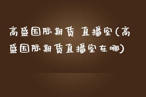 高盛国际期货 直播室(高盛国际期货直播室在哪)_https://www.yunyouns.com_期货行情_第1张