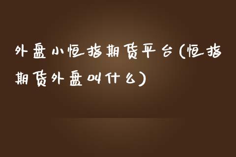 外盘小恒指期货平台(恒指期货外盘叫什么)_https://www.yunyouns.com_期货行情_第1张