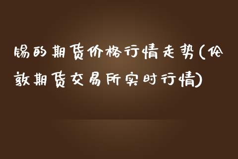 锡的期货价格行情走势(伦敦期货交易所实时行情)_https://www.yunyouns.com_股指期货_第1张