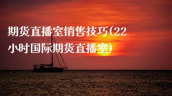 期货直播室销售技巧(22小时国际期货直播室)_https://www.yunyouns.com_股指期货_第1张