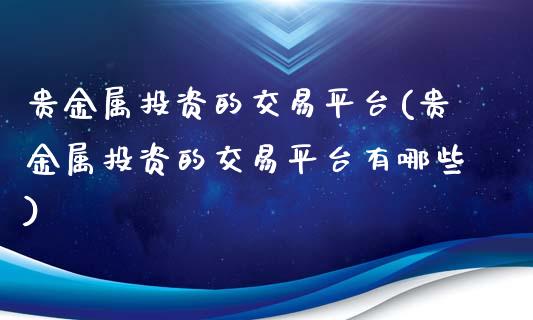 贵金属投资的交易平台(贵金属投资的交易平台有哪些)_https://www.yunyouns.com_期货直播_第1张