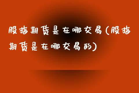 股指期货是在哪交易(股指期货是在哪交易的)_https://www.yunyouns.com_恒生指数_第1张