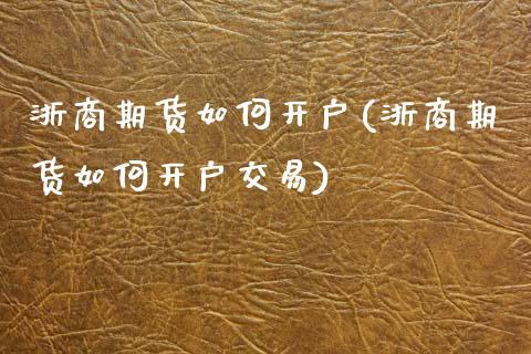 浙商期货如何开户(浙商期货如何开户交易)_https://www.yunyouns.com_期货行情_第1张