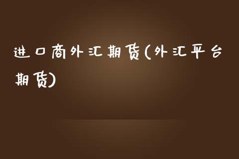 进口商外汇期货(外汇平台期货)_https://www.yunyouns.com_期货行情_第1张