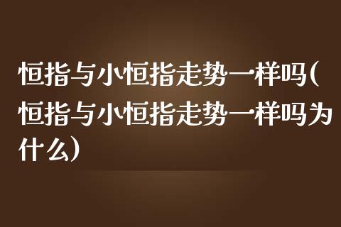 恒指与小恒指走势一样吗(恒指与小恒指走势一样吗为什么)_https://www.yunyouns.com_股指期货_第1张