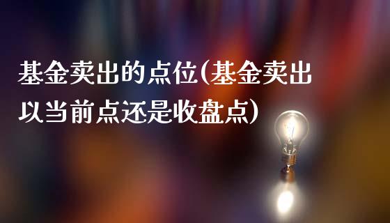 基金卖出的点位(基金卖出以当前点还是收盘点)_https://www.yunyouns.com_期货直播_第1张