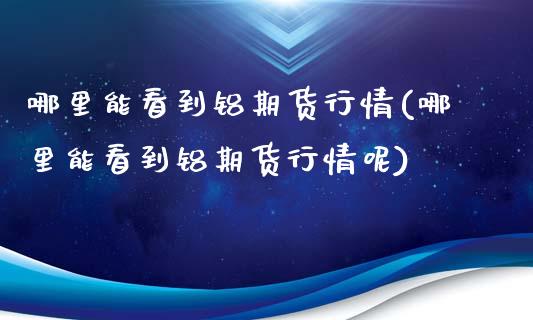 哪里能看到铝期货行情(哪里能看到铝期货行情呢)_https://www.yunyouns.com_恒生指数_第1张