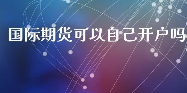 国际期货可以自己开户吗_https://www.yunyouns.com_期货行情_第1张