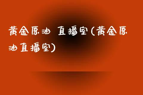 黄金原油 直播室(黄金原油直播室)_https://www.yunyouns.com_期货行情_第1张