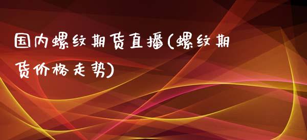 国内螺纹期货直播(螺纹期货价格走势)_https://www.yunyouns.com_期货行情_第1张