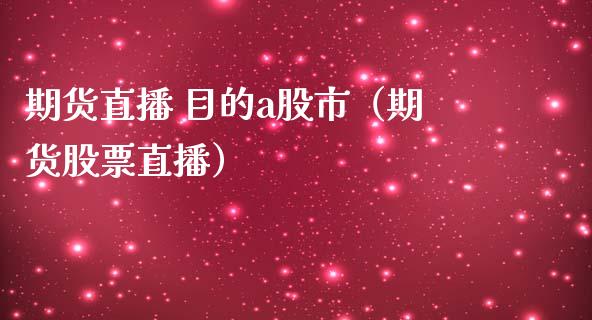 期货直播 目的a股市（期货股票直播）_https://www.yunyouns.com_期货直播_第1张