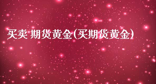 买卖 期货黄金(买期货黄金)_https://www.yunyouns.com_股指期货_第1张