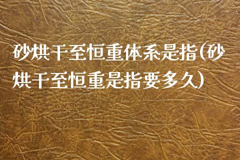 砂烘干至恒重体系是指(砂烘干至恒重是指要多久)_https://www.yunyouns.com_股指期货_第1张