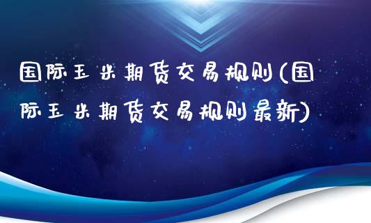 国际玉米期货交易规则(国际玉米期货交易规则最新)_https://www.yunyouns.com_期货直播_第1张