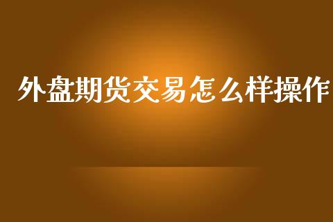 外盘期货交易怎么样操作_https://www.yunyouns.com_期货行情_第1张