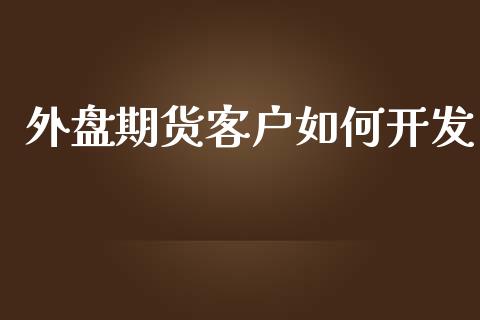 外盘期货客户如何开发_https://www.yunyouns.com_期货直播_第1张