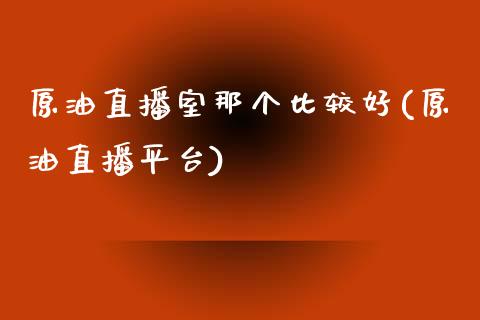 原油直播室那个比较好(原油直播平台)_https://www.yunyouns.com_期货行情_第1张