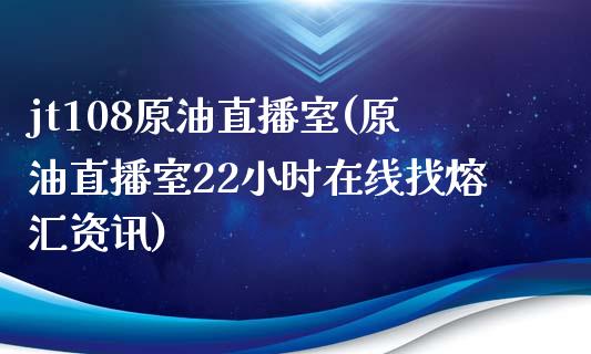 jt108原油直播室(原油直播室22小时在线找熔汇资讯)_https://www.yunyouns.com_股指期货_第1张